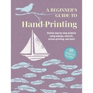 A Beginner's Guide to Hand-Printing: 35 Projects to Make: Stylish Step-By-Step P